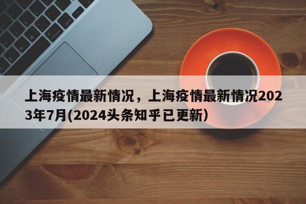 上海疫情最新情况，上海疫情最新情况2023年7月(2024头条知乎已更新）