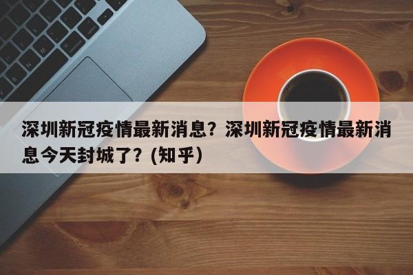 深圳新冠疫情最新消息？深圳新冠疫情最新消息今天封城了？(知乎）