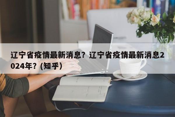 辽宁省疫情最新消息？辽宁省疫情最新消息2024年？(知乎）