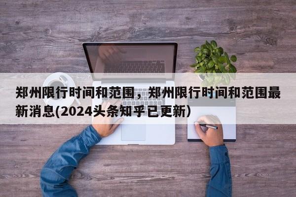 郑州限行时间和范围，郑州限行时间和范围最新消息(2024头条知乎已更新）