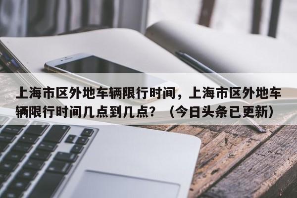 上海市区外地车辆限行时间，上海市区外地车辆限行时间几点到几点？（今日头条已更新）