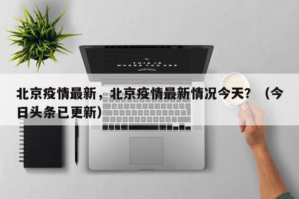 北京疫情最新，北京疫情最新情况今天？（今日头条已更新）