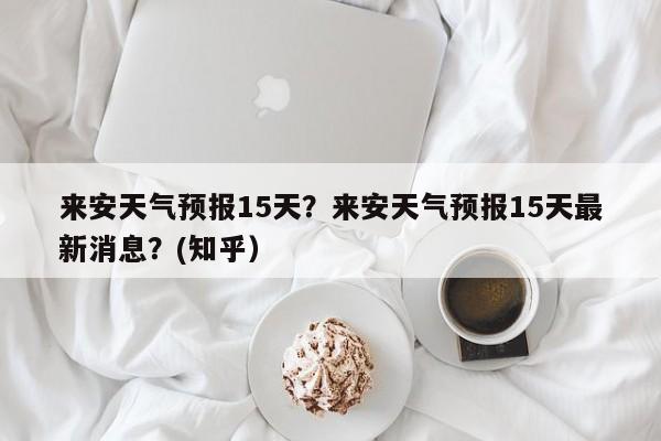 来安天气预报15天？来安天气预报15天最新消息？(知乎）