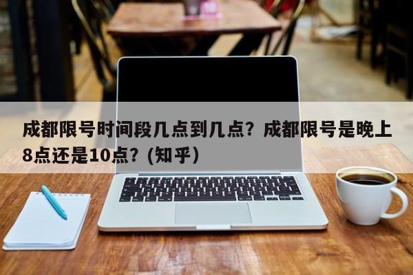 成都限号时间段几点到几点？成都限号是晚上8点还是10点？(知乎）