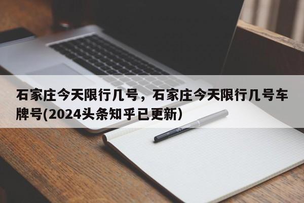 石家庄今天限行几号，石家庄今天限行几号车牌号(2024头条知乎已更新）