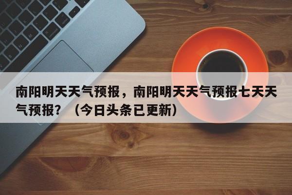 南阳明天天气预报，南阳明天天气预报七天天气预报？（今日头条已更新）