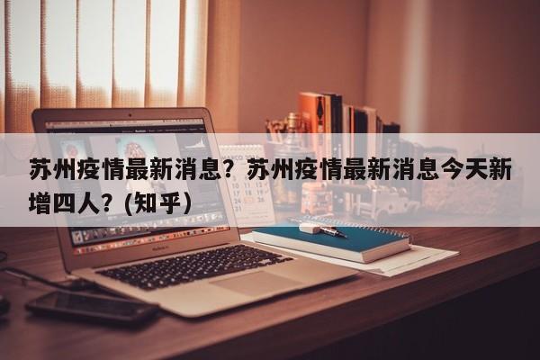 苏州疫情最新消息？苏州疫情最新消息今天新增四人？(知乎）