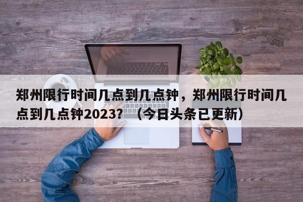 郑州限行时间几点到几点钟，郑州限行时间几点到几点钟2023？（今日头条已更新）