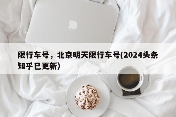 限行车号，北京明天限行车号(2024头条知乎已更新）