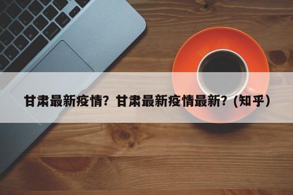 甘肃最新疫情？甘肃最新疫情最新？(知乎）