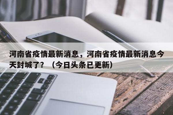 河南省疫情最新消息，河南省疫情最新消息今天封城了？（今日头条已更新）