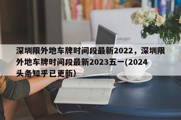 深圳限外地车牌时间段最新2022，深圳限外地车牌时间段最新2023五一(2024头条知乎已更新）