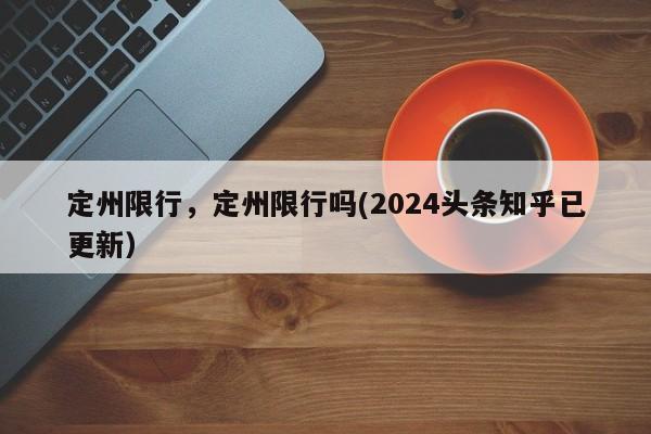 定州限行，定州限行吗(2024头条知乎已更新）