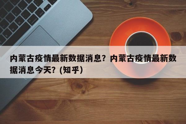 内蒙古疫情最新数据消息？内蒙古疫情最新数据消息今天？(知乎）