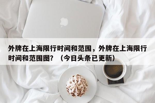 外牌在上海限行时间和范围，外牌在上海限行时间和范围图？（今日头条已更新）