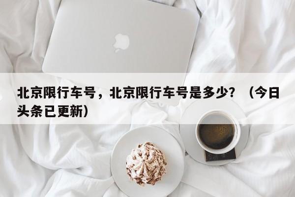 北京限行车号，北京限行车号是多少？（今日头条已更新）