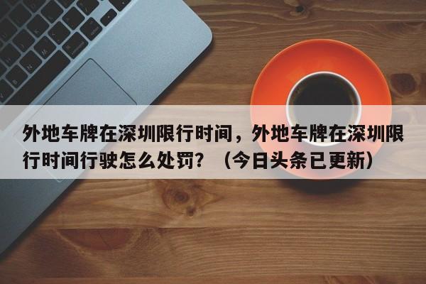 外地车牌在深圳限行时间，外地车牌在深圳限行时间行驶怎么处罚？（今日头条已更新）