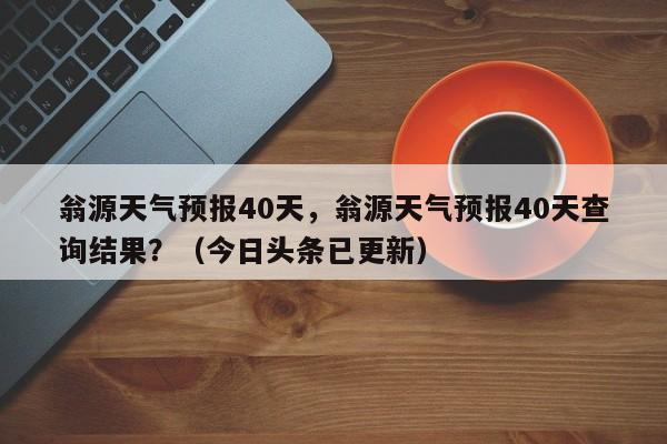 翁源天气预报40天，翁源天气预报40天查询结果？（今日头条已更新）