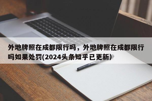 外地牌照在成都限行吗，外地牌照在成都限行吗如果处罚(2024头条知乎已更新）