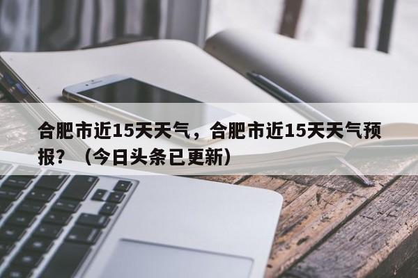 合肥市近15天天气，合肥市近15天天气预报？（今日头条已更新）