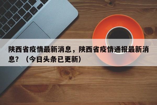 陕西省疫情最新消息，陕西省疫情通报最新消息？（今日头条已更新）