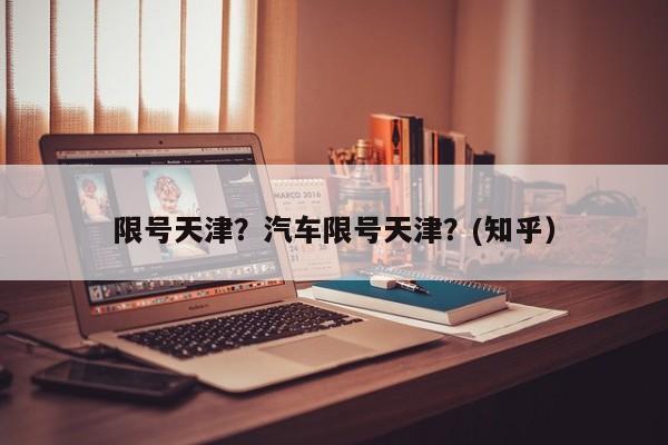 限号天津？汽车限号天津？(知乎）