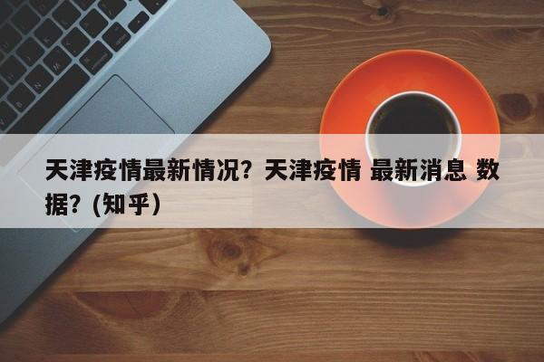 天津疫情最新情况？天津疫情 最新消息 数据？(知乎）