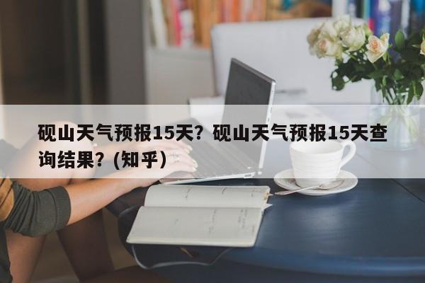 砚山天气预报15天？砚山天气预报15天查询结果？(知乎）