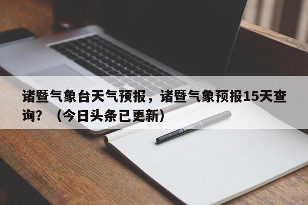 诸暨气象台天气预报，诸暨气象预报15天查询？（今日头条已更新）