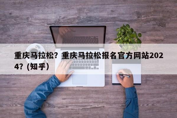 重庆马拉松？重庆马拉松报名官方网站2024？(知乎）