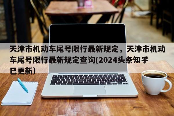 天津市机动车尾号限行最新规定，天津市机动车尾号限行最新规定查询(2024头条知乎已更新）