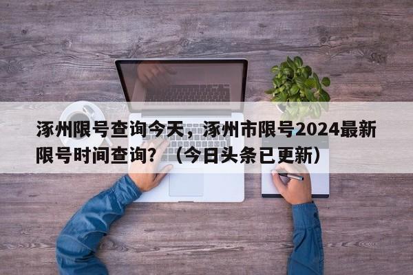 涿州限号查询今天，涿州市限号2024最新限号时间查询？（今日头条已更新）