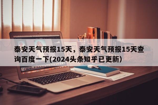 泰安天气预报15天，泰安天气预报15天查询百度一下(2024头条知乎已更新）