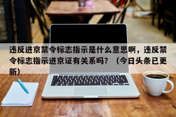 违反进京禁令标志指示是什么意思啊，违反禁令标志指示进京证有关系吗？（今日头条已更新）