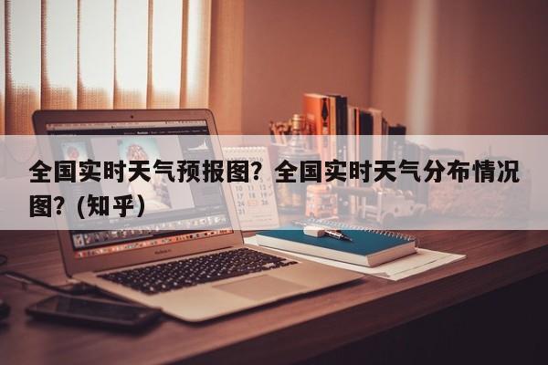 全国实时天气预报图？全国实时天气分布情况图？(知乎）