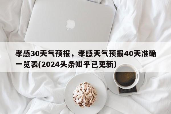 孝感30天气预报，孝感天气预报40天准确一览表(2024头条知乎已更新）