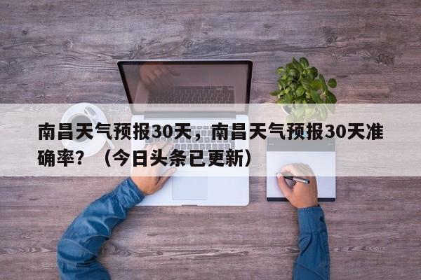 南昌天气预报30天，南昌天气预报30天准确率？（今日头条已更新）