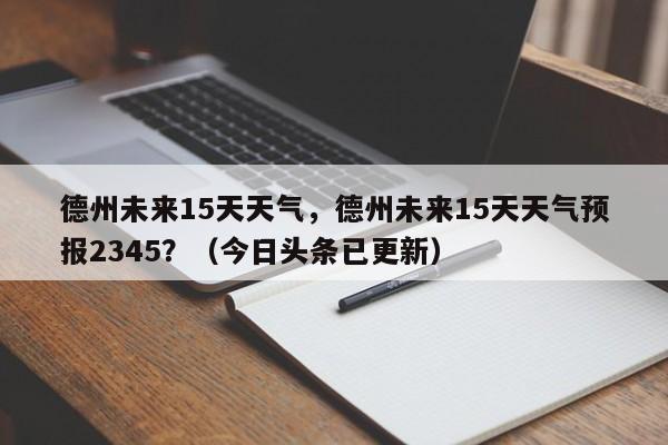 德州未来15天天气，德州未来15天天气预报2345？（今日头条已更新）